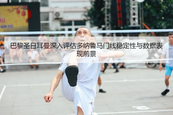 巴黎圣日耳曼深入评估多纳鲁马门线稳定性与数据表现前景