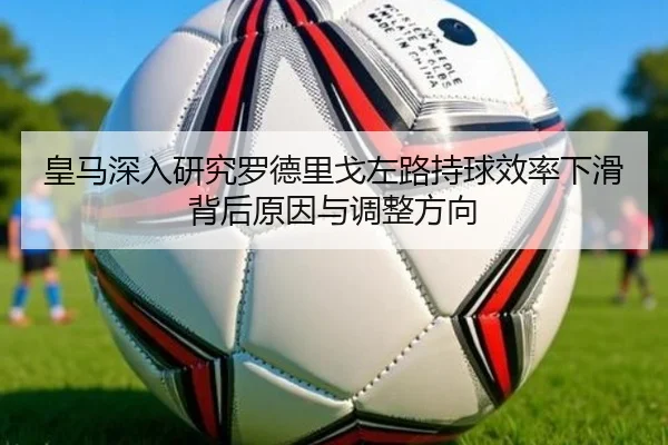 皇马深入研究罗德里戈左路持球效率下滑背后原因与调整方向